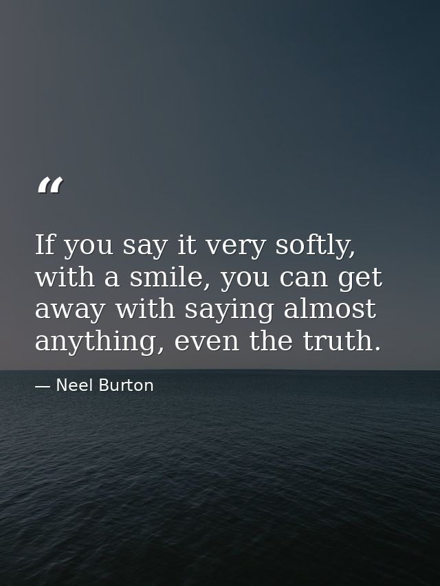 If you say it very softly, with a smile, you can get away with saying almost anything, even the truth. — Neel Burton
