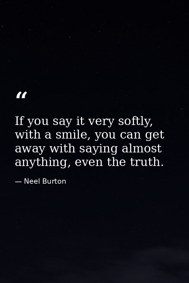 If you say it very softly, with a smile, you can get away with saying almost anything, even the truth. — Neel Burton