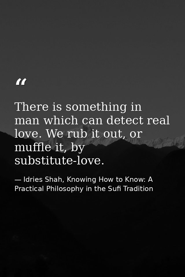 There is something in man which can detect real love. We rub it out, or muffle it, by substitute-love. — Idries Shah, Knowing How to Know: A Practical Philosophy in the Sufi Tradition