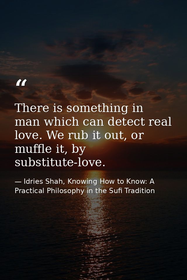 There is something in man which can detect real love. We rub it out, or muffle it, by substitute-love. — Idries Shah, Knowing How to Know: A Practical Philosophy in the Sufi Tradition