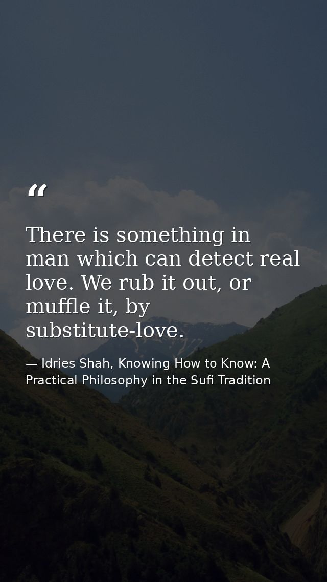 There is something in man which can detect real love. We rub it out, or muffle it, by substitute-love. — Idries Shah, Knowing How to Know: A Practical Philosophy in the Sufi Tradition