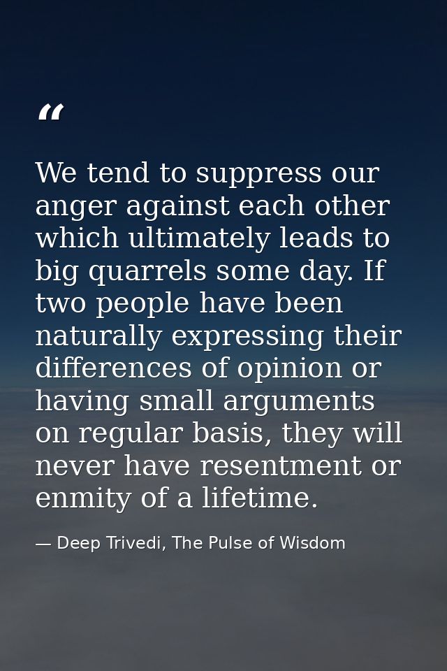 We tend to suppress our anger against each other which ultimately leads to big quarrels some day. If two people have bee — Deep Trivedi, The Pulse of Wisdom