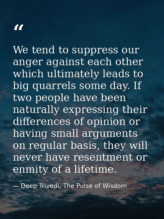 We tend to suppress our anger against each other which ultimately leads to big quarrels some day. If two people have bee — Deep Trivedi, The Pulse of Wisdom