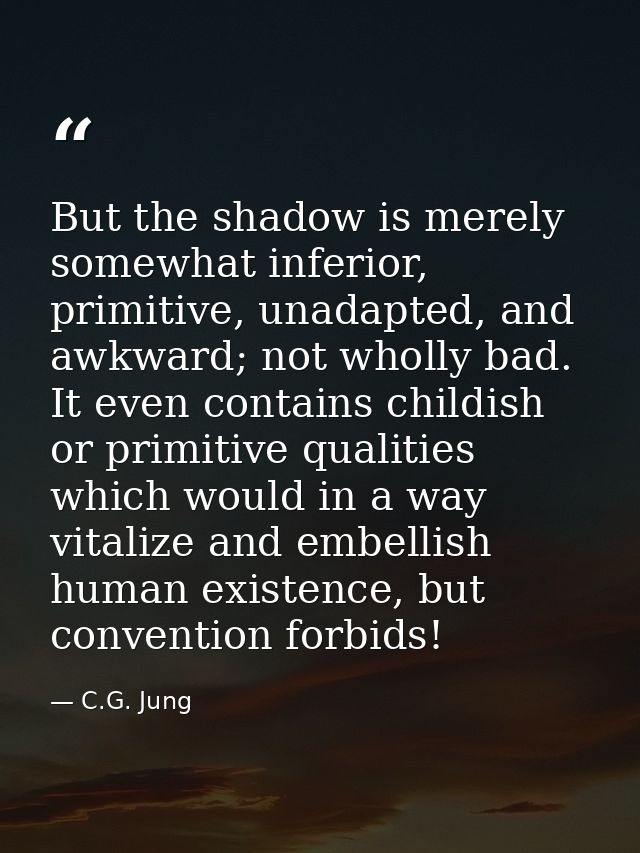 But the shadow is merely somewhat inferior, primitive, unadapted, and awkward; not wholly bad. It even contains childish — C.G. Jung