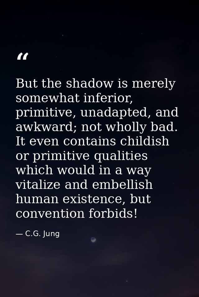 But the shadow is merely somewhat inferior, primitive, unadapted, and awkward; not wholly bad. It even contains childish — C.G. Jung