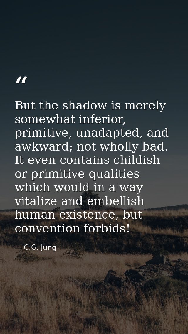But the shadow is merely somewhat inferior, primitive, unadapted, and awkward; not wholly bad. It even contains childish — C.G. Jung
