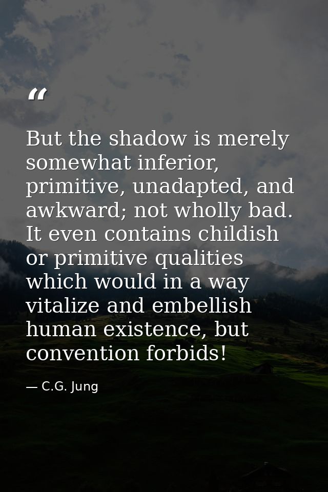 But the shadow is merely somewhat inferior, primitive, unadapted, and awkward; not wholly bad. It even contains childish — C.G. Jung