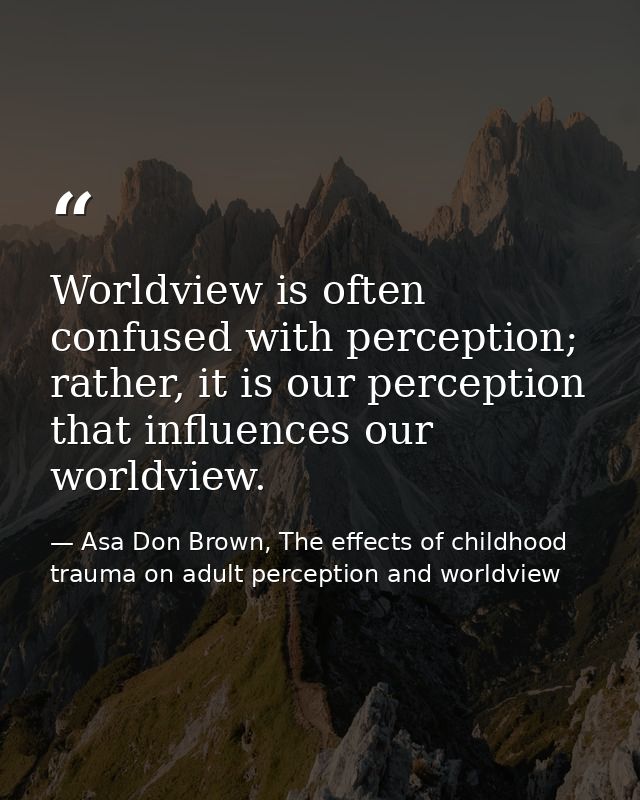 Worldview is often confused with perception; rather, it is our perception that influences our worldview. — Asa Don Brown, The effects of childhood trauma on adult perception and worldview