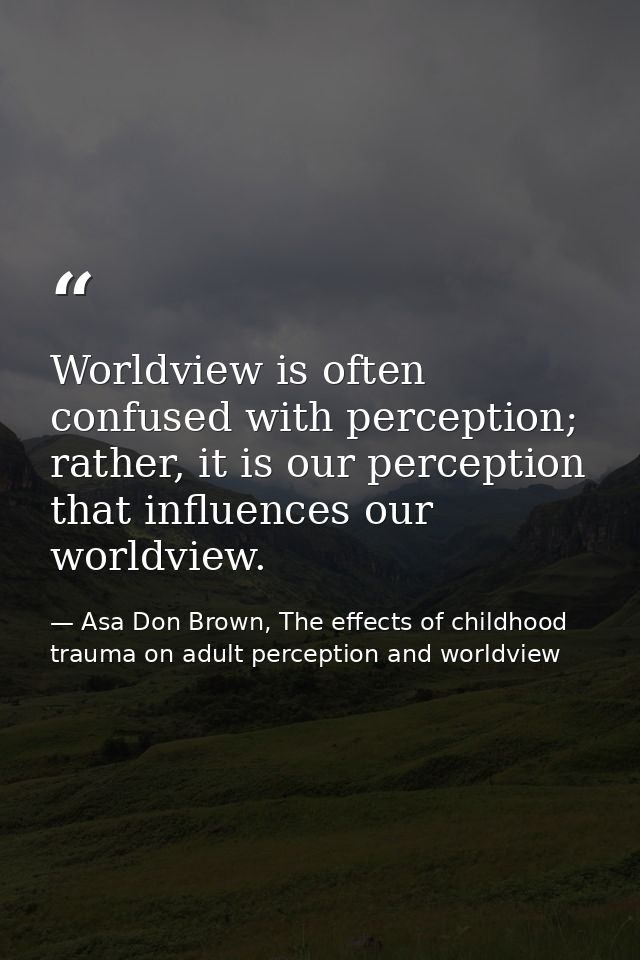 Worldview is often confused with perception; rather, it is our perception that influences our worldview. — Asa Don Brown, The effects of childhood trauma on adult perception and worldview