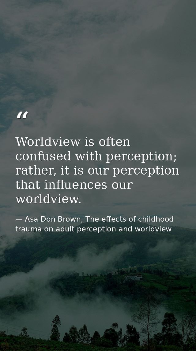 Worldview is often confused with perception; rather, it is our perception that influences our worldview. — Asa Don Brown, The effects of childhood trauma on adult perception and worldview