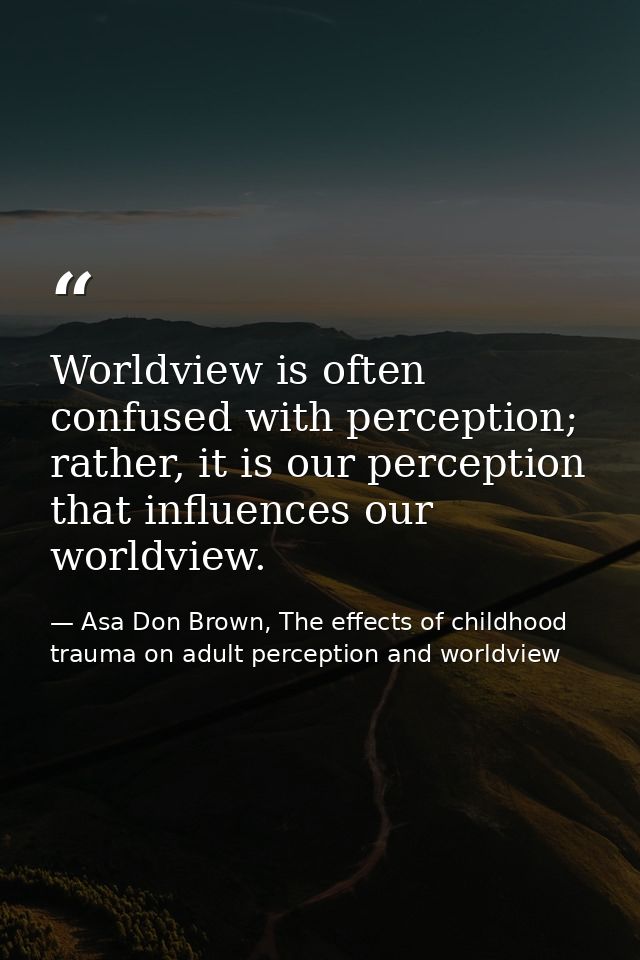 Worldview is often confused with perception; rather, it is our perception that influences our worldview. — Asa Don Brown, The effects of childhood trauma on adult perception and worldview