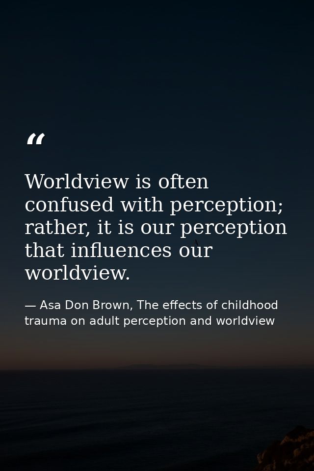 Worldview is often confused with perception; rather, it is our perception that influences our worldview. — Asa Don Brown, The effects of childhood trauma on adult perception and worldview