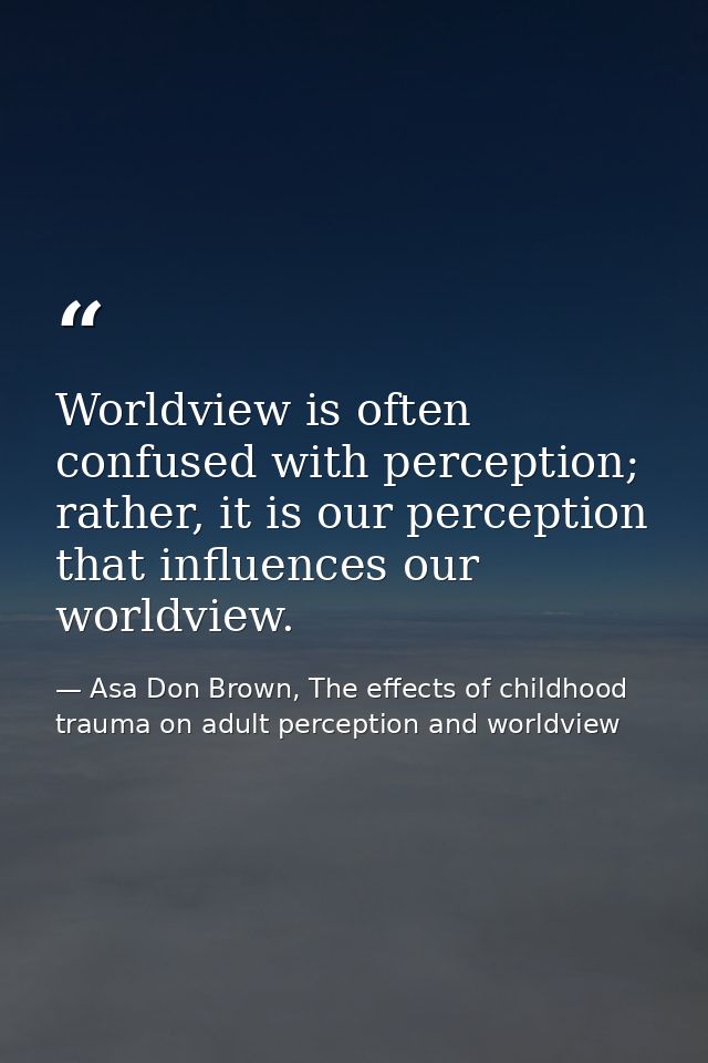Worldview is often confused with perception; rather, it is our perception that influences our worldview. — Asa Don Brown, The effects of childhood trauma on adult perception and worldview