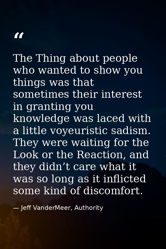 The Thing about people who wanted to show you things was that sometimes their interest in granting you knowledge was lac — Jeff VanderMeer, Authority
