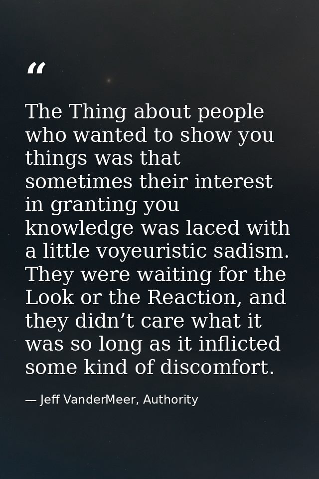 The Thing about people who wanted to show you things was that sometimes their interest in granting you knowledge was lac — Jeff VanderMeer, Authority