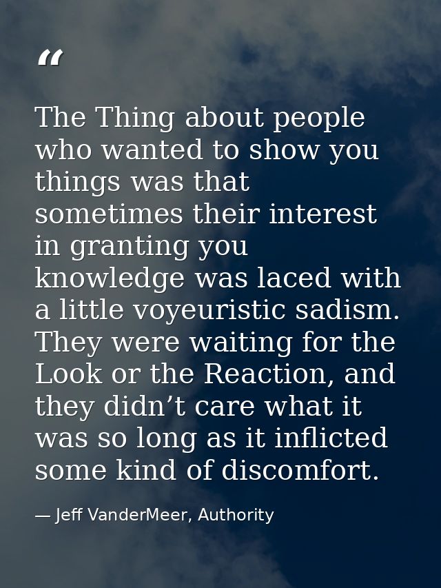 The Thing about people who wanted to show you things was that sometimes their interest in granting you knowledge was lac — Jeff VanderMeer, Authority