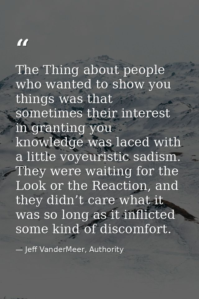 The Thing about people who wanted to show you things was that sometimes their interest in granting you knowledge was lac — Jeff VanderMeer, Authority