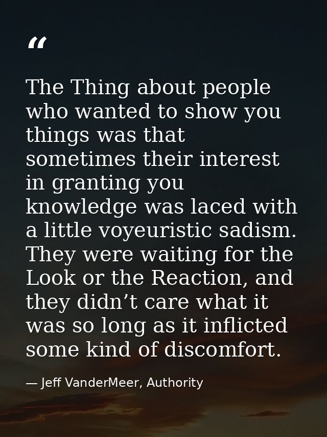 The Thing about people who wanted to show you things was that sometimes their interest in granting you knowledge was lac — Jeff VanderMeer, Authority