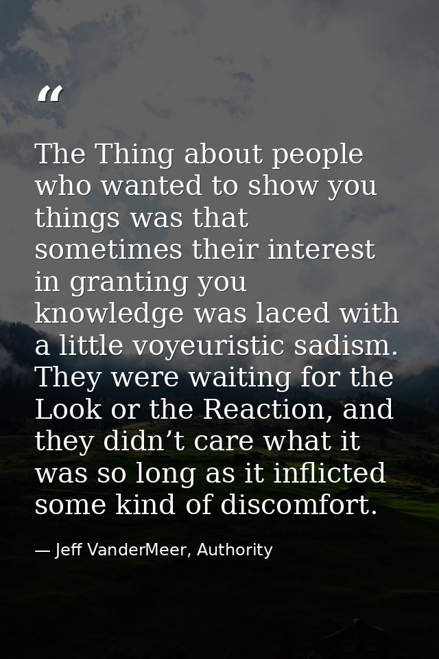 The Thing about people who wanted to show you things was that sometimes their interest in granting you knowledge was lac — Jeff VanderMeer, Authority