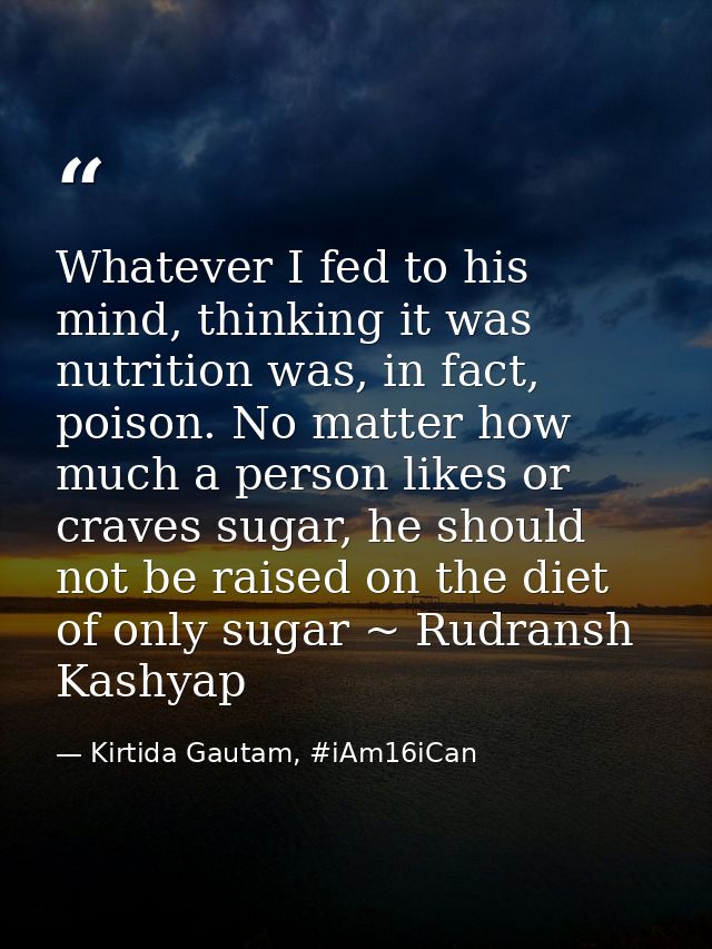 Whatever I fed to his mind, thinking it was nutrition was, in fact, poison. No matter how much a person likes or craves  — Kirtida Gautam, #iAm16iCan