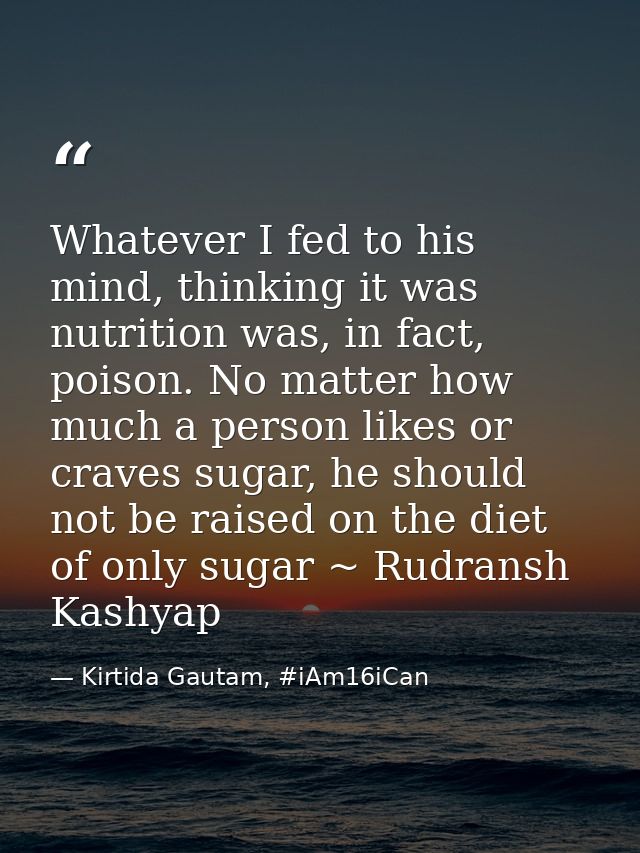 Whatever I fed to his mind, thinking it was nutrition was, in fact, poison. No matter how much a person likes or craves  — Kirtida Gautam, #iAm16iCan