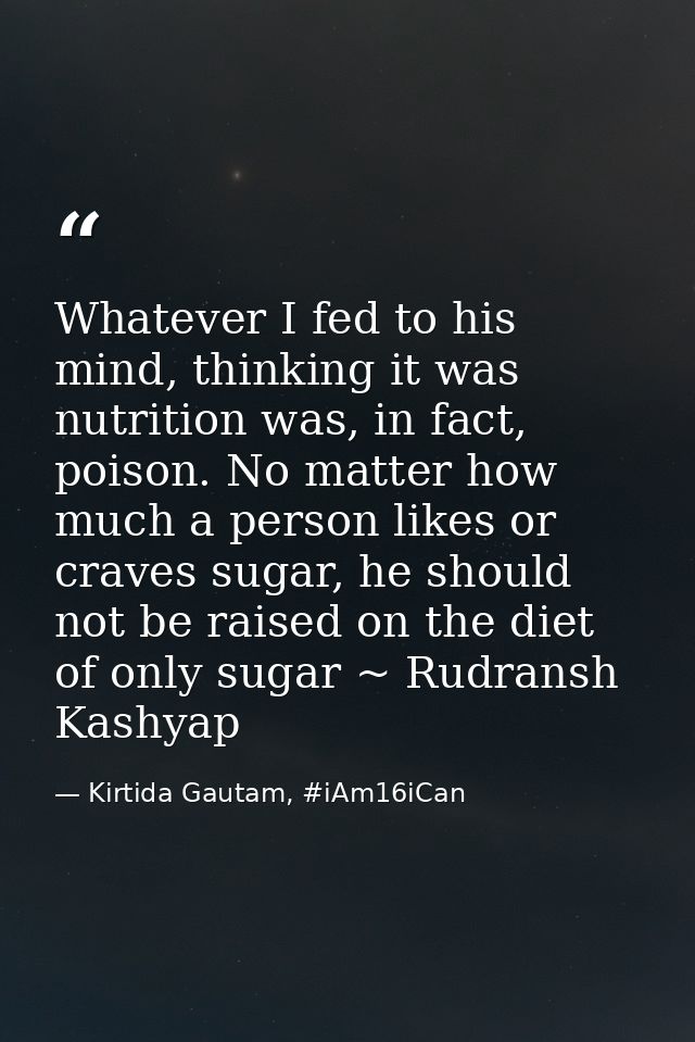 Whatever I fed to his mind, thinking it was nutrition was, in fact, poison. No matter how much a person likes or craves  — Kirtida Gautam, #iAm16iCan