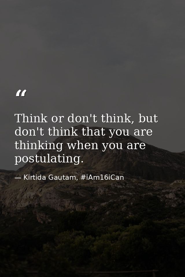 Think or don't think, but don't think that you are thinking when you are postulating. — Kirtida Gautam, #iAm16iCan