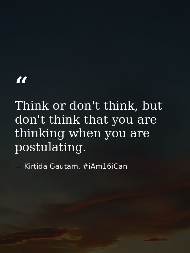 Think or don't think, but don't think that you are thinking when you are postulating. — Kirtida Gautam, #iAm16iCan