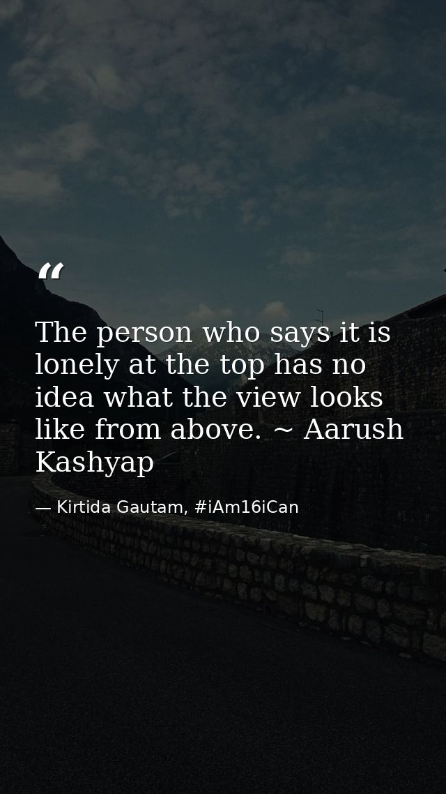The person who says it is lonely at the top has no idea what the view looks like from above. ~ Aarush Kashyap — Kirtida Gautam, #iAm16iCan