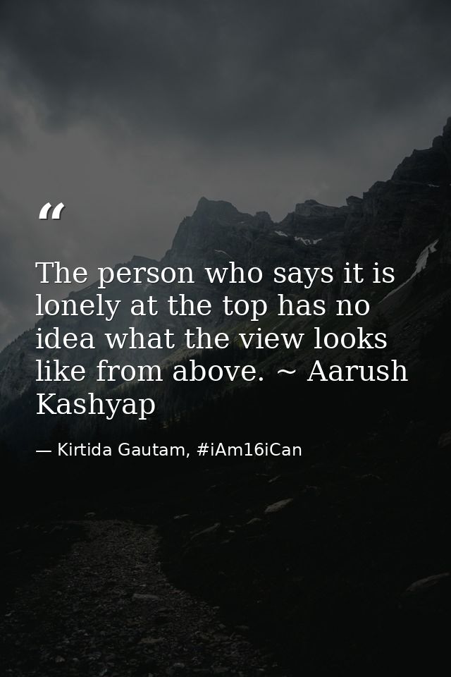 The person who says it is lonely at the top has no idea what the view looks like from above. ~ Aarush Kashyap — Kirtida Gautam, #iAm16iCan