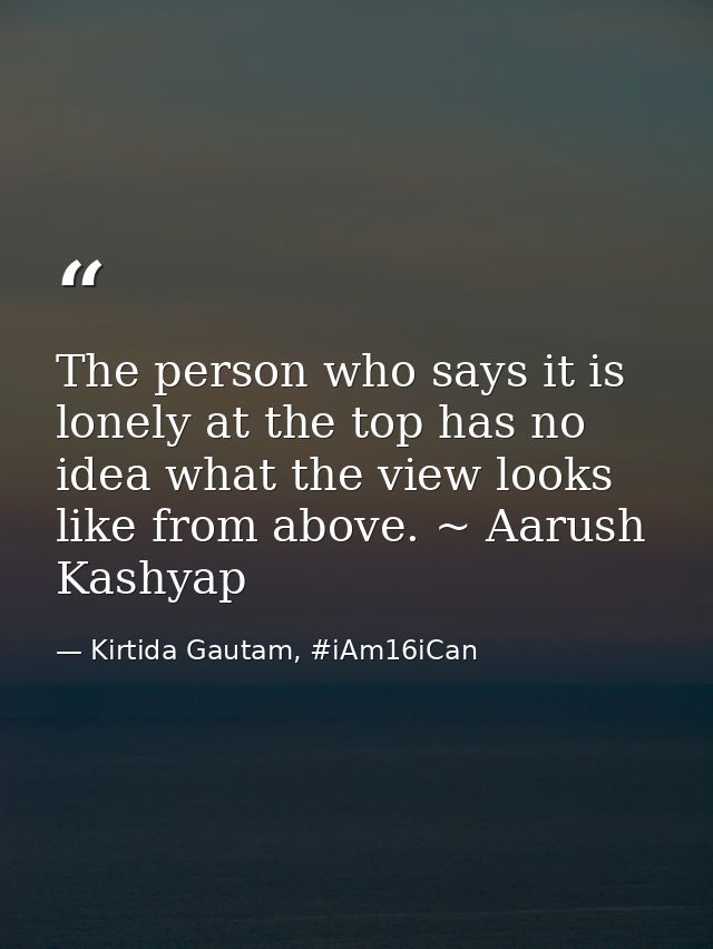 The person who says it is lonely at the top has no idea what the view looks like from above. ~ Aarush Kashyap — Kirtida Gautam, #iAm16iCan