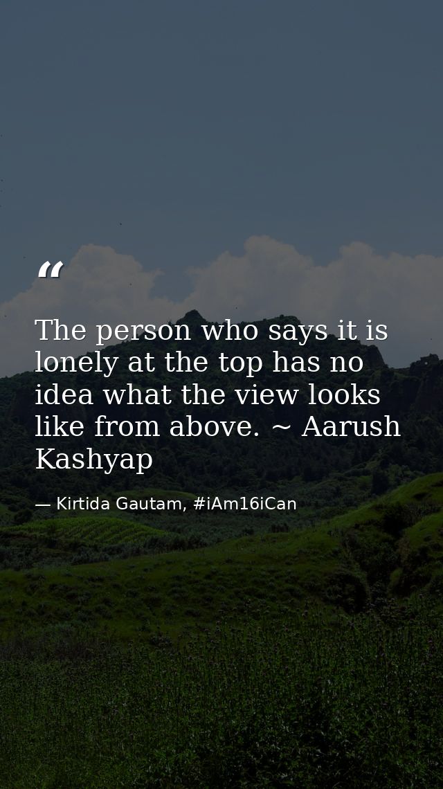 The person who says it is lonely at the top has no idea what the view looks like from above. ~ Aarush Kashyap — Kirtida Gautam, #iAm16iCan