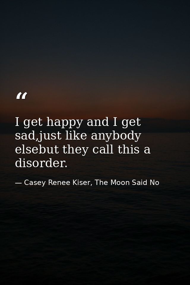 I get happy and I get sad,just like anybody elsebut they call this a disorder. — Casey Renee Kiser, The Moon Said No