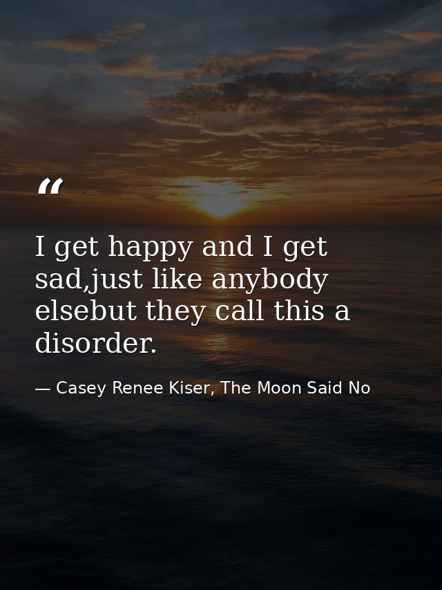 I get happy and I get sad,just like anybody elsebut they call this a disorder. — Casey Renee Kiser, The Moon Said No
