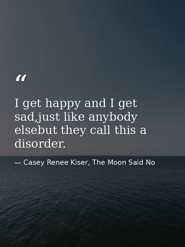 I get happy and I get sad,just like anybody elsebut they call this a disorder. — Casey Renee Kiser, The Moon Said No