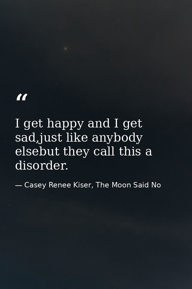 I get happy and I get sad,just like anybody elsebut they call this a disorder. — Casey Renee Kiser, The Moon Said No