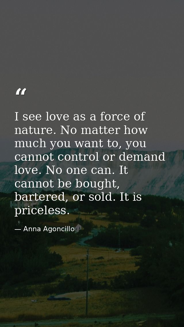I see love as a force of nature. No matter how much you want to, you cannot control or demand love. No one can. It canno — Anna Agoncillo