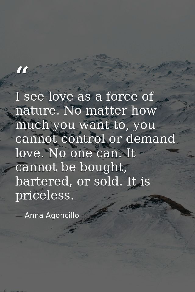 I see love as a force of nature. No matter how much you want to, you cannot control or demand love. No one can. It canno — Anna Agoncillo