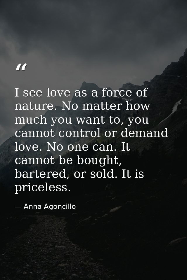 I see love as a force of nature. No matter how much you want to, you cannot control or demand love. No one can. It canno — Anna Agoncillo