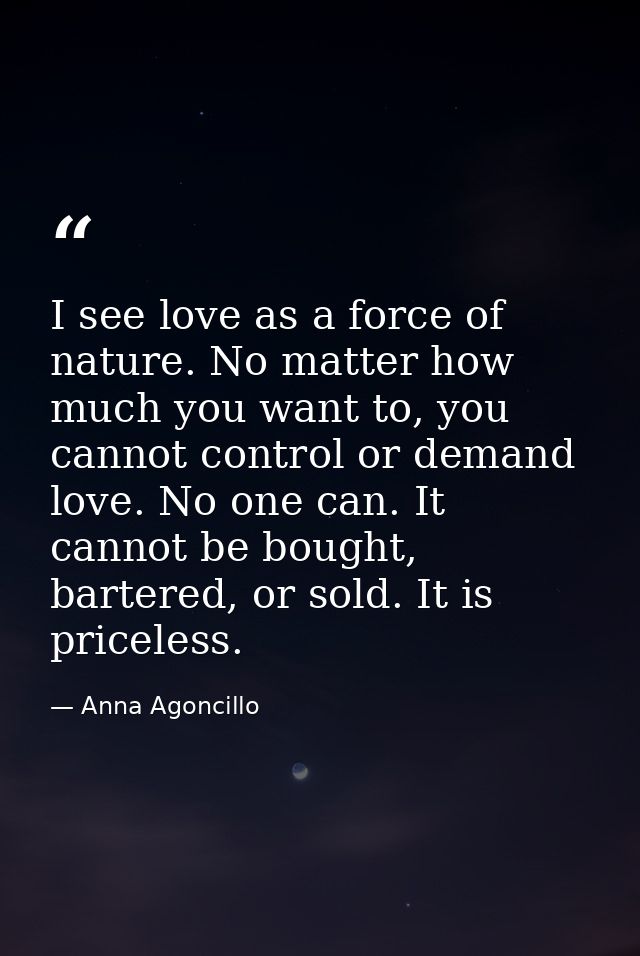 I see love as a force of nature. No matter how much you want to, you cannot control or demand love. No one can. It canno — Anna Agoncillo