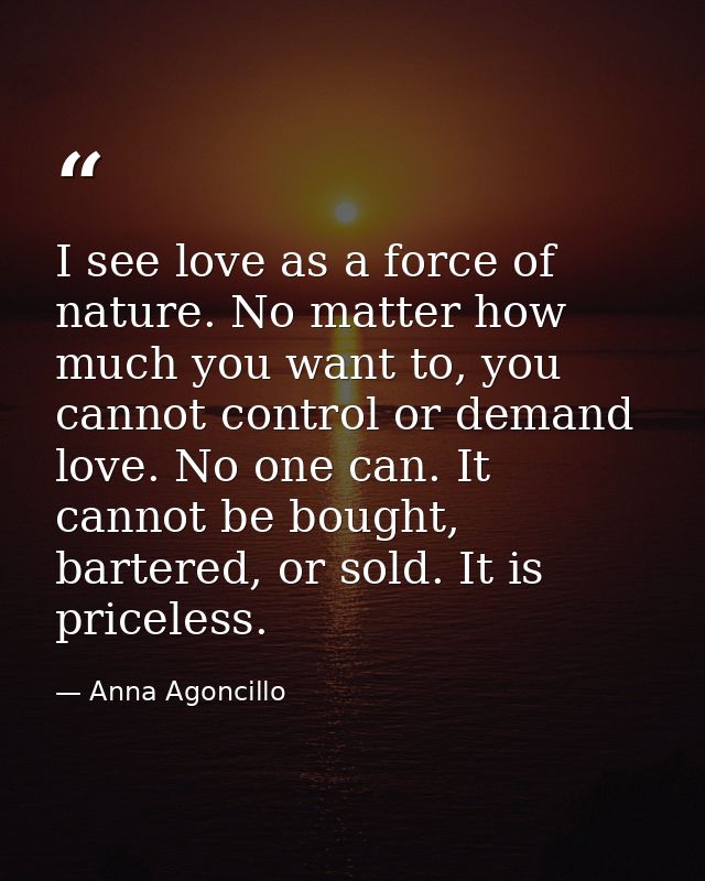I see love as a force of nature. No matter how much you want to, you cannot control or demand love. No one can. It canno — Anna Agoncillo