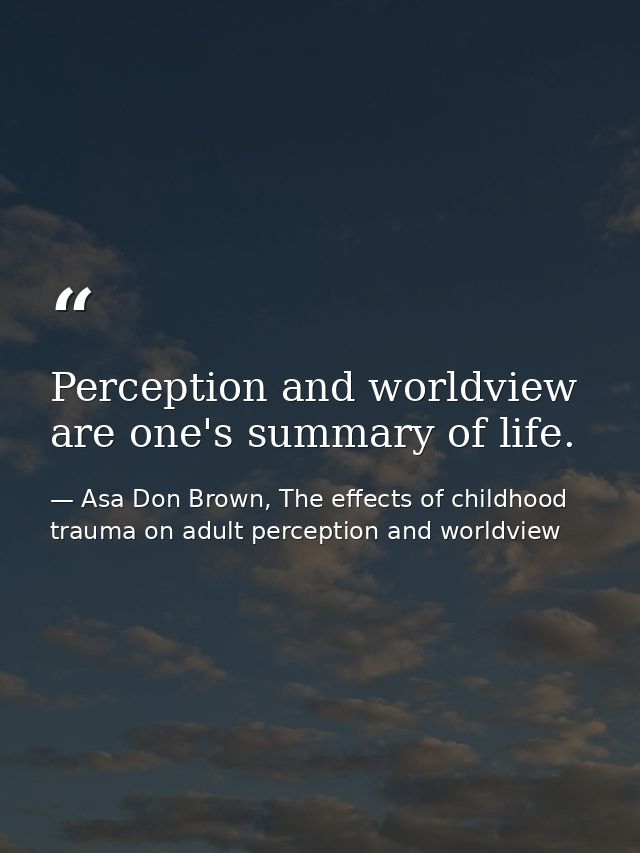 Perception and worldview are one's summary of life. — Asa Don Brown, The effects of childhood trauma on adult perception and worldview