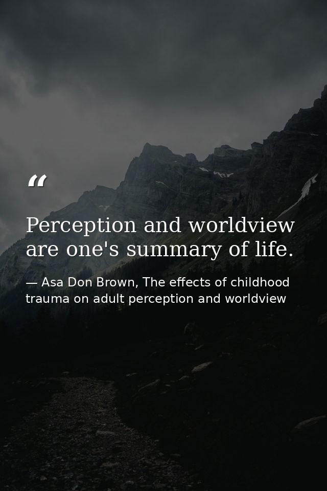 Perception and worldview are one's summary of life. — Asa Don Brown, The effects of childhood trauma on adult perception and worldview