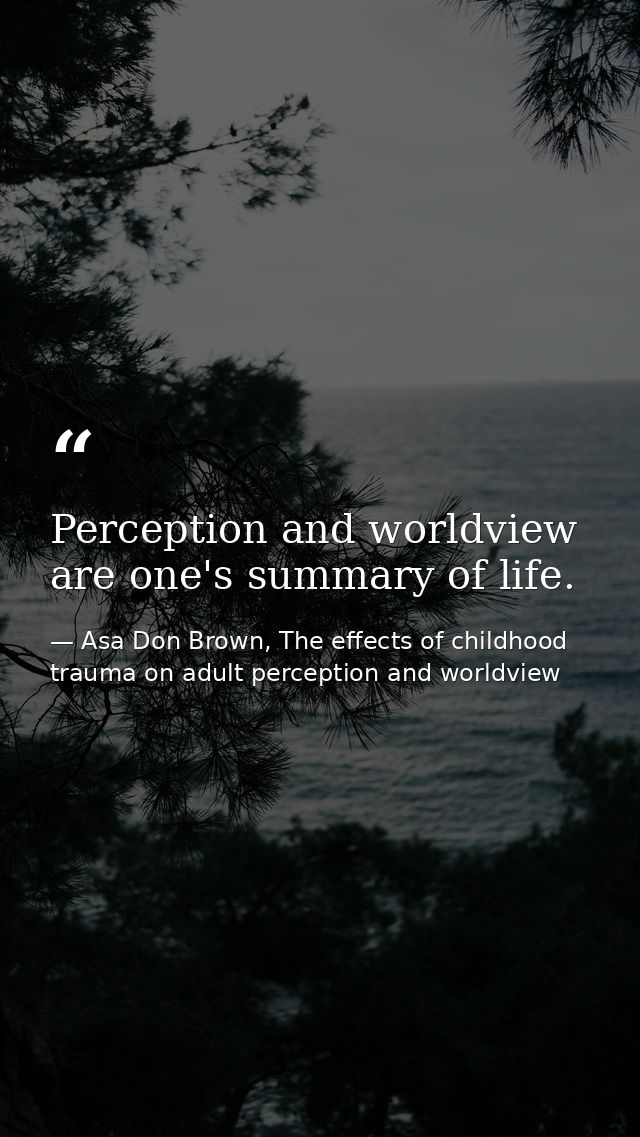 Perception and worldview are one's summary of life. — Asa Don Brown, The effects of childhood trauma on adult perception and worldview