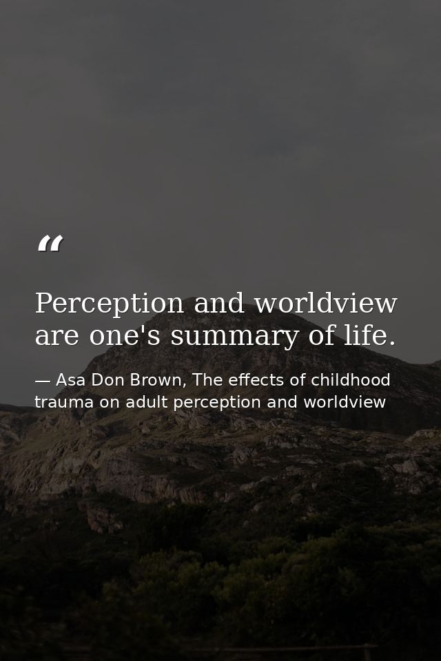 Perception and worldview are one's summary of life. — Asa Don Brown, The effects of childhood trauma on adult perception and worldview