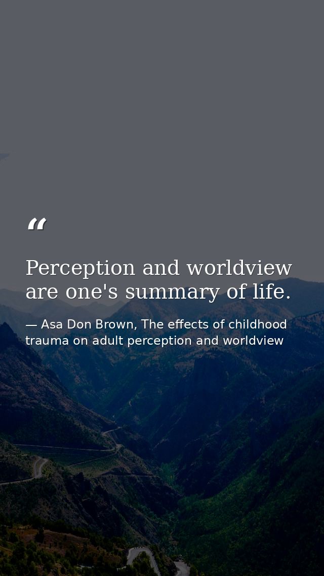Perception and worldview are one's summary of life. — Asa Don Brown, The effects of childhood trauma on adult perception and worldview