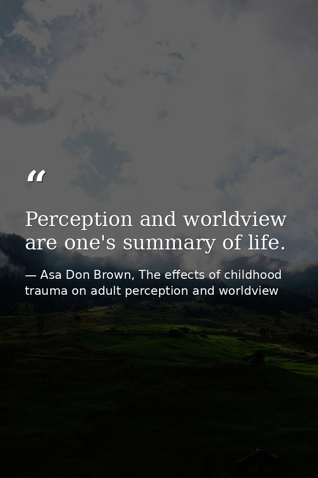 Perception and worldview are one's summary of life. — Asa Don Brown, The effects of childhood trauma on adult perception and worldview
