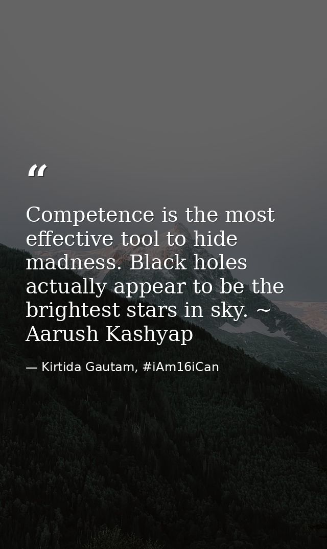 Competence is the most effective tool to hide madness. Black holes actually appear to be the brightest stars in sky. ~ A — Kirtida Gautam, #iAm16iCan