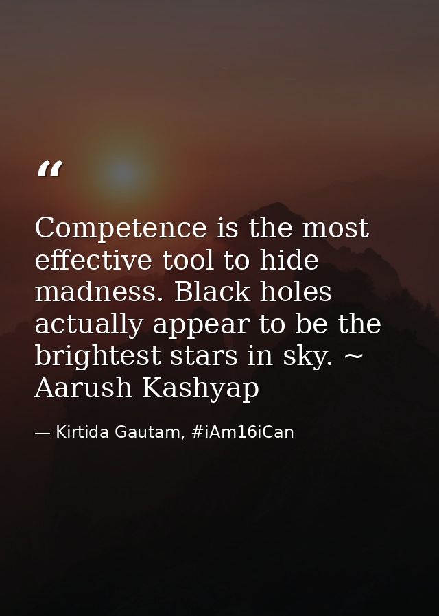 Competence is the most effective tool to hide madness. Black holes actually appear to be the brightest stars in sky. ~ A — Kirtida Gautam, #iAm16iCan