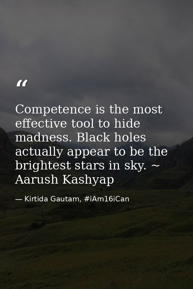 Competence is the most effective tool to hide madness. Black holes actually appear to be the brightest stars in sky. ~ A — Kirtida Gautam, #iAm16iCan